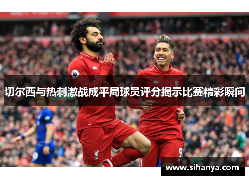 切尔西与热刺激战成平局球员评分揭示比赛精彩瞬间