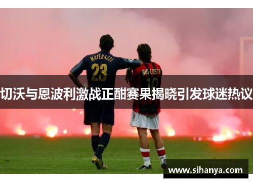 切沃与恩波利激战正酣赛果揭晓引发球迷热议