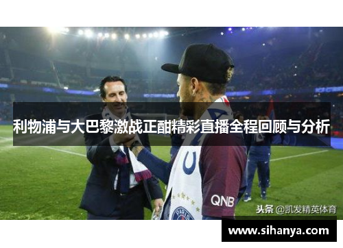 利物浦与大巴黎激战正酣精彩直播全程回顾与分析