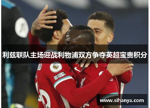 利兹联队主场迎战利物浦双方争夺英超宝贵积分