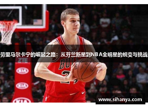 劳里马尔卡宁的崛起之路：从芬兰新星到NBA全明星的蜕变与挑战