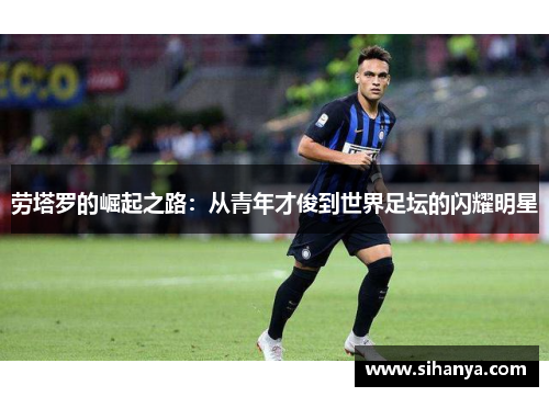 劳塔罗的崛起之路：从青年才俊到世界足坛的闪耀明星