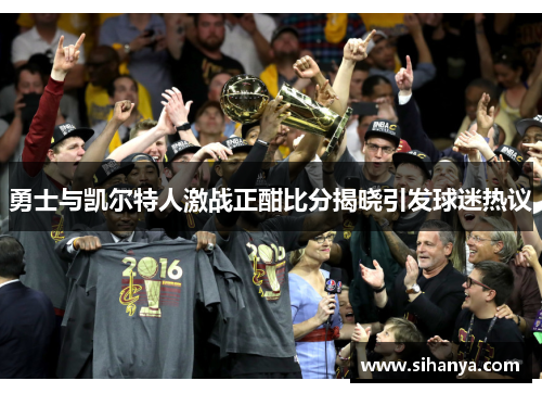 勇士与凯尔特人激战正酣比分揭晓引发球迷热议