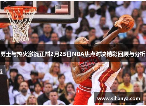 勇士与热火激战正酣2月25日NBA焦点对决精彩回顾与分析