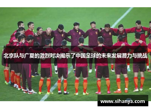 北京队与广夏的激烈对决揭示了中国足球的未来发展潜力与挑战