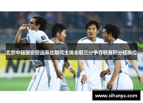 北京中赫国安迎战泰达期待主场全取三分争夺联赛积分榜高位