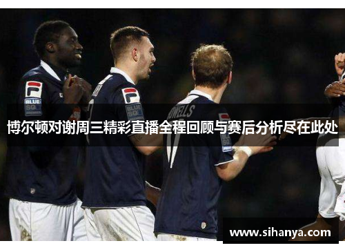 博尔顿对谢周三精彩直播全程回顾与赛后分析尽在此处