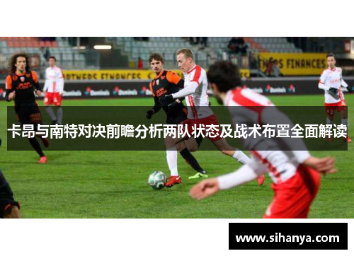 卡昂与南特对决前瞻分析两队状态及战术布置全面解读