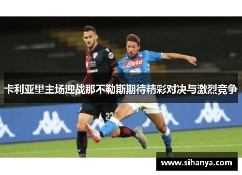卡利亚里主场迎战那不勒斯期待精彩对决与激烈竞争