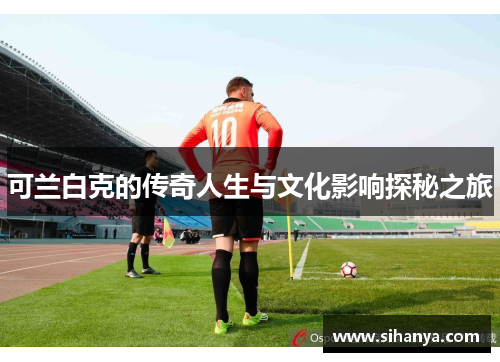 可兰白克的传奇人生与文化影响探秘之旅