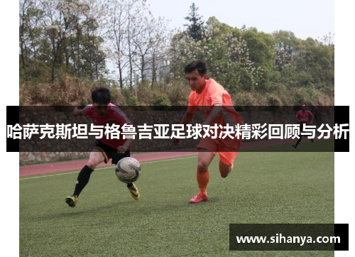 哈萨克斯坦与格鲁吉亚足球对决精彩回顾与分析