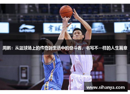 周鹏：从篮球场上的传奇到生活中的奋斗者，书写不一样的人生篇章