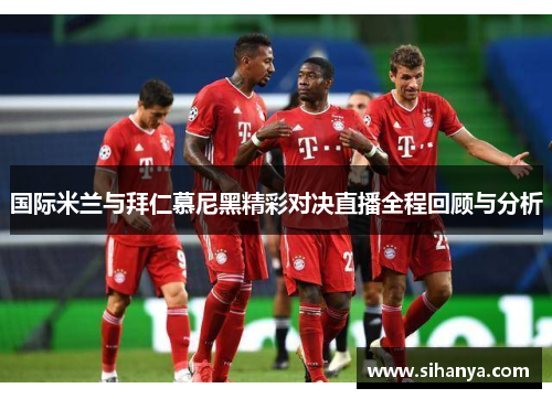 国际米兰与拜仁慕尼黑精彩对决直播全程回顾与分析