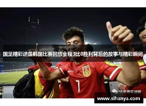 国足精彩逆袭韩国比赛回放全程3比0胜利背后的故事与精彩瞬间