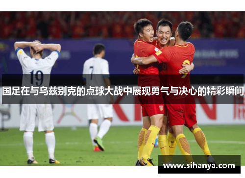 国足在与乌兹别克的点球大战中展现勇气与决心的精彩瞬间