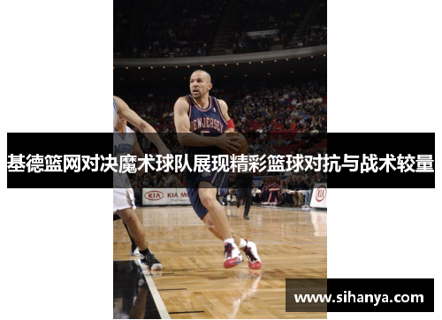基德篮网对决魔术球队展现精彩篮球对抗与战术较量