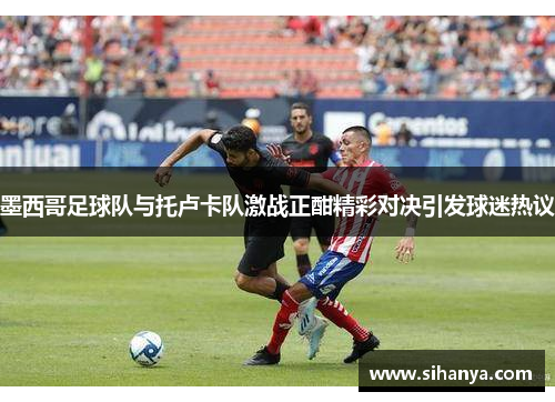 墨西哥足球队与托卢卡队激战正酣精彩对决引发球迷热议