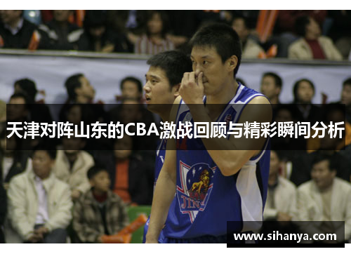 天津对阵山东的CBA激战回顾与精彩瞬间分析