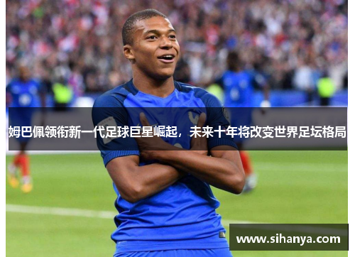 姆巴佩领衔新一代足球巨星崛起，未来十年将改变世界足坛格局