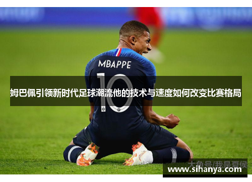 姆巴佩引领新时代足球潮流他的技术与速度如何改变比赛格局