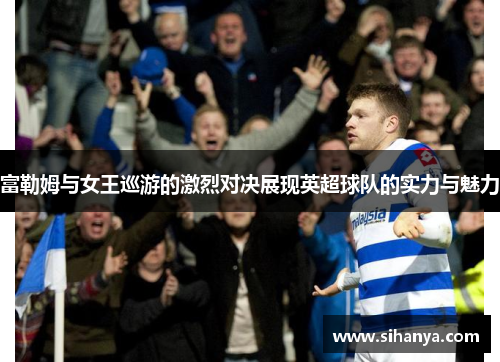 富勒姆与女王巡游的激烈对决展现英超球队的实力与魅力