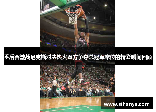 季后赛激战尼克斯对决热火双方争夺总冠军席位的精彩瞬间回顾