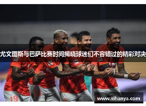 尤文图斯与巴萨比赛时间揭晓球迷们不容错过的精彩对决