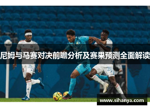尼姆与马赛对决前瞻分析及赛果预测全面解读