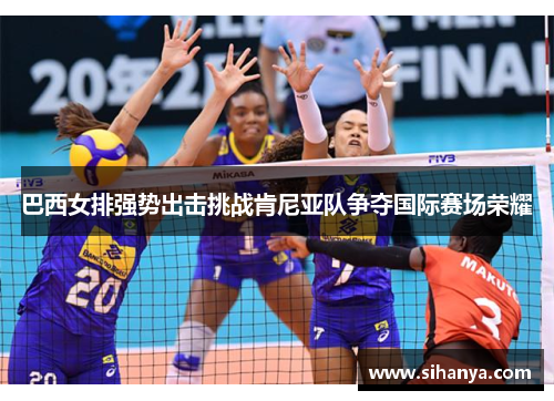 巴西女排强势出击挑战肯尼亚队争夺国际赛场荣耀