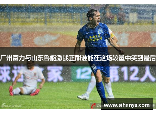 广州富力与山东鲁能激战正酣谁能在这场较量中笑到最后