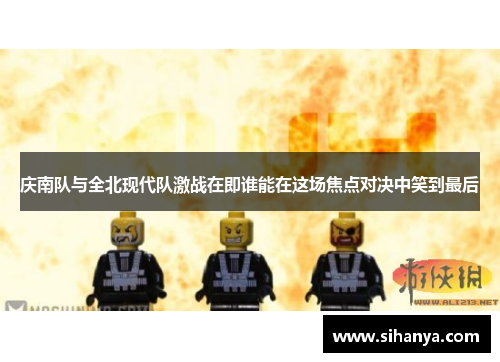 庆南队与全北现代队激战在即谁能在这场焦点对决中笑到最后