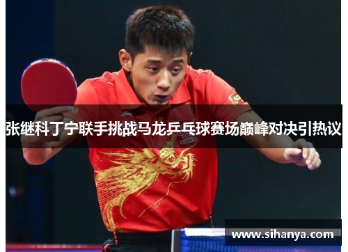 张继科丁宁联手挑战马龙乒乓球赛场巅峰对决引热议
