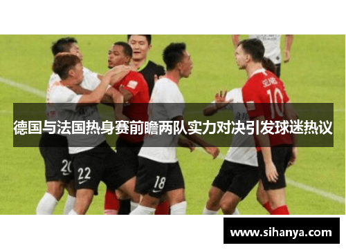 德国与法国热身赛前瞻两队实力对决引发球迷热议