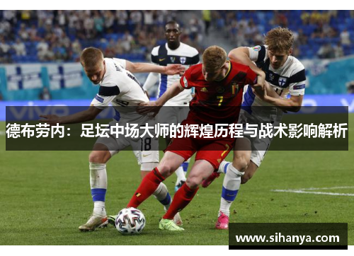 德布劳内：足坛中场大师的辉煌历程与战术影响解析