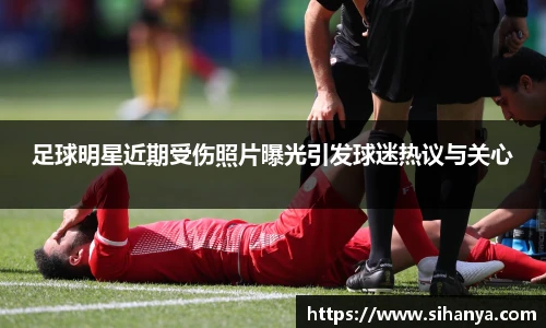 足球明星近期受伤照片曝光引发球迷热议与关心