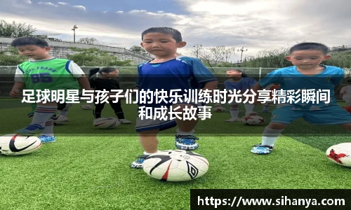 足球明星与孩子们的快乐训练时光分享精彩瞬间和成长故事